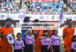 欧洲杯2024加时赛冠军,欧洲杯2024加时赛冠军