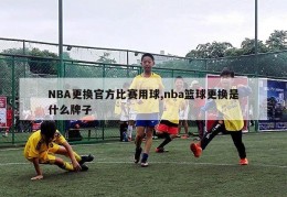 NBA更换官方比赛用球,nba篮球更换是什么牌子