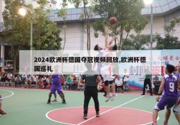 2024欧洲杯德国夺冠视频回放,欧洲杯德国巡礼