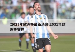 :2023年欧洲杯最新消息,2031年欧洲杯赛程