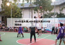 nba扣篮大赛,nBA扣篮大赛2016全场回放