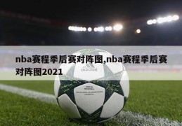 nba赛程季后赛对阵图,nba赛程季后赛对阵图2021