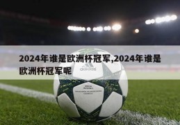 2024年谁是欧洲杯冠军,2024年谁是欧洲杯冠军呢