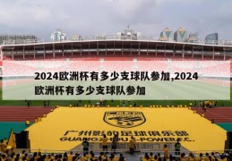 2024欧洲杯有多少支球队参加,2024欧洲杯有多少支球队参加