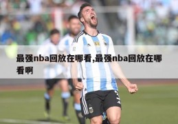 最强nba回放在哪看,最强nba回放在哪看啊