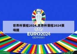 世界杯赛程2024,世界杯赛程2024赛场图