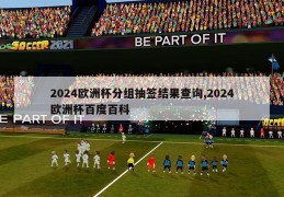 2024欧洲杯分组抽签结果查询,2024欧洲杯百度百科