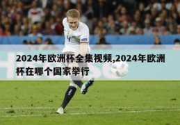 2024年欧洲杯全集视频,2024年欧洲杯在哪个国家举行