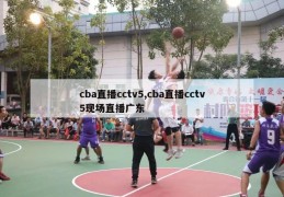 cba直播cctv5,cba直播cctv5现场直播广东