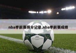 nba季前赛得分记录,nba季前赛成绩