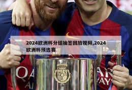 2024欧洲杯分组抽签回放视频,2024欧洲杯预选赛