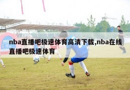 nba直播吧极速体育高清下载,nba在线直播吧极速体育