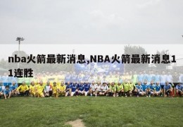 nba火箭最新消息,NBA火箭最新消息11连胜