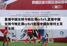 直播中国女排今晚比赛cctv5,直播中国女排今晚比赛cctv5直播中国女排对土耳其女排